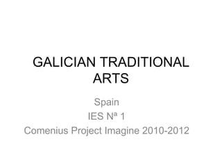 GALICIAN TRADITIONAL
         ARTS
               Spain
             IES Nª 1
Comenius Project Imagine 2010-2012
 