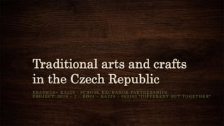 Traditional arts and crafts
in the Czech Republic
E R A S M U S + K A 2 2 9 - S C H O O L E X C H A N G E PA R T N E R S H I P S
P R O J E C T: 2 0 1 9 – 1 – R O 0 1 – K A 2 2 9 – 0 6 3 1 6 3 “ D I F F E R E N T B U T T O G E T H E R “
 