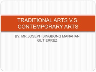 BY: MR.JOSEPH BINGBONG MANAHAN
GUTIERREZ
TRADITIONAL ARTS V.S.
CONTEMPORARY ARTS
 