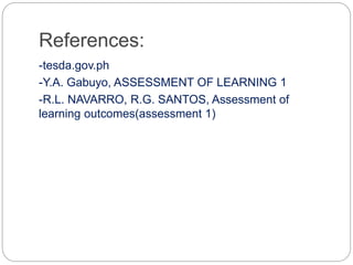 References:
-tesda.gov.ph
-Y.A. Gabuyo, ASSESSMENT OF LEARNING 1
-R.L. NAVARRO, R.G. SANTOS, Assessment of
learning outcomes(assessment 1)
 