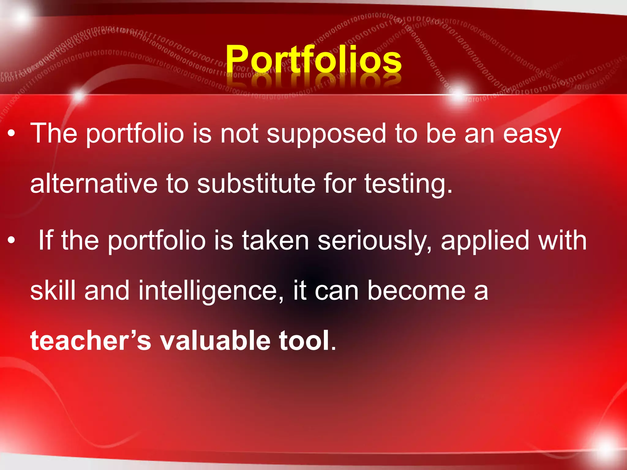 Portfolios
• The portfolio is not supposed to be an easy
alternative to substitute for testing.
• If the portfolio is taken seriously, applied with
skill and intelligence, it can become a
teacher’s valuable tool.
 