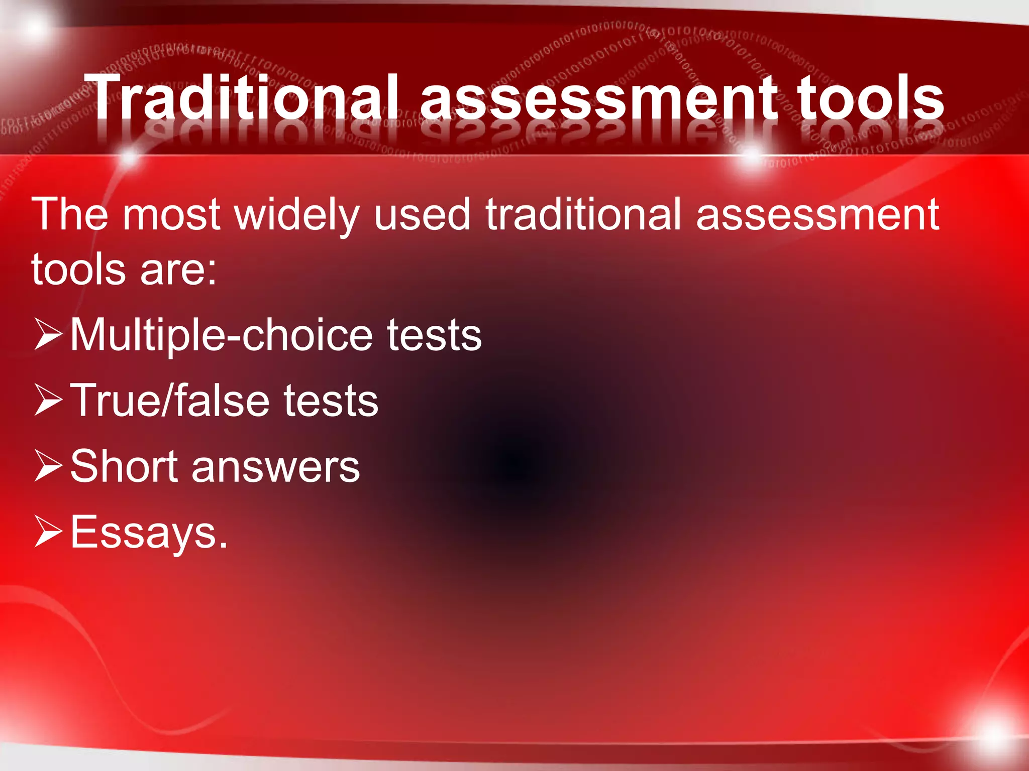 Traditional assessment tools
The most widely used traditional assessment
tools are:
Multiple-choice tests
True/false tests
Short answers
Essays.
 