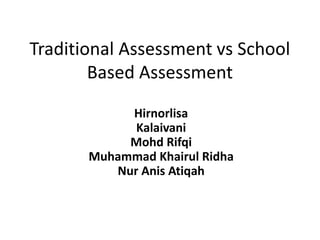 Traditional Assessment vs School
Based Assessment
Hirnorlisa
Kalaivani
Mohd Rifqi
Muhammad Khairul Ridha
Nur Anis Atiqah
 