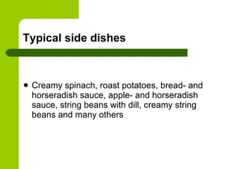 Typical side dishes Creamy spinach, roast potatoes, bread- and horseradish sauce, apple- and horseradish sauce, string beans with dill, creamy string beans and many others 