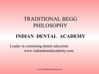 TRADITIONAL BEGG
PHILOSOPHY
INDIAN DENTAL ACADEMY
Leader in continuing dental education
www.indiandentalacademy.com

www.indiandentalacademy.com

 