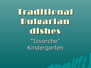 TraditionalTraditional
BulgarianBulgarian
dishesdishes
““Izvorche”Izvorche”
KindergartenKindergarten
 