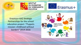 Erasmus+ KA2 Strategic
Partnerships for the school
education project :“Puppets
mission: childhood without
borders“ 2014-2016
 