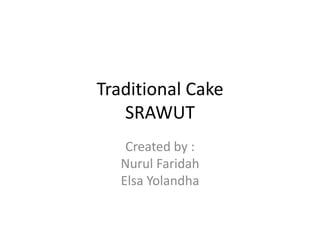 Traditional Cake
   SRAWUT
    Created by :
   Nurul Faridah
   Elsa Yolandha
 