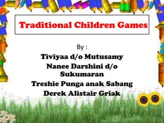 Traditional Children Games
By :
Tiviyaa d/o Mutusamy
Nanee Darshini d/o
Sukumaran
Treshie Punga anak Sabang
Derek Alistair Griak
 