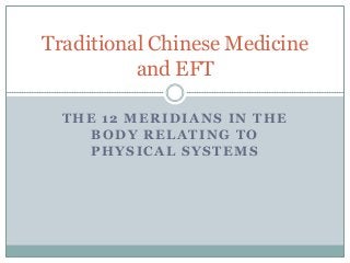 Traditional Chinese Medicine
          and EFT

  THE 12 MERIDIANS IN THE
     BODY RELATING TO
    PHYSICAL SYSTEMS
 
