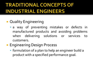  Quality Engineering
 a way of preventing mistakes or defects in
manufactured products and avoiding problems
when delivering solutions or services to
customers.
 Engineering Design Process
 formulation of a plan to help an engineer build a
product with a specified performance goal.
 