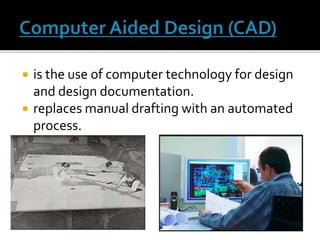  is the use of computer technology for design
and design documentation.
 replaces manual drafting with an automated
process.
 