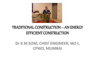 TRADITIONAL CONSTRUCTION – AN ENERGY
EFFICIENTCONSTRUCTION
Dr K M SONI, CHIEF ENGINEER, WZ-I,
CPWD, MUMBAI
 