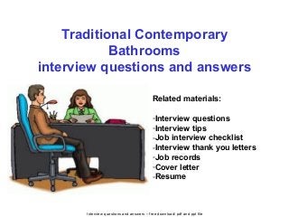 Interview questions and answers – free download/ pdf and ppt file
Traditional Contemporary
Bathrooms
interview questions and answers
Related materials:
-Interview questions
-Interview tips
-Job interview checklist
-Interview thank you letters
-Job records
-Cover letter
-Resume
 