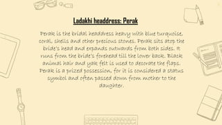 12
Ladakhi headdress: Perak
Perak is the bridal headdress heavy with blue turquoise,
coral, shells and other precious ston...