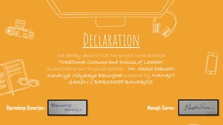 Declaration
We hereby declare that the project work entitled
“Traditional Costume and Dresses of Ladakh”.
Submitted to our...