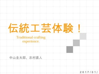 ２０１７ / ０１ /
伝統工芸体験！
Traditional crafting
experience.
中山圭太郎、志村直人
 
