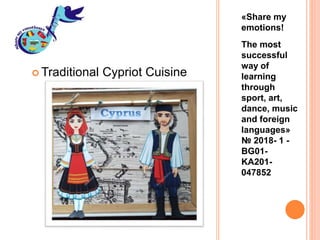 «Share my
emotions!
The most
successful
way of
learning
through
sport, art,
dance, music
and foreign
languages»
№ 2018- 1 -
BG01-
KA201-
047852
 Traditional Cypriot Cuisine
Recipes
 