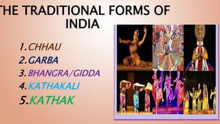 THE TRADITIONAL FORMS OF
INDIA
1.CHHAU
2.GARBA
3.BHANGRA/GIDDA
4.KATHAKALI
5.KATHAK
 