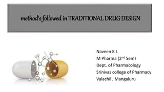 method's followed in TRADITIONAL DRUG DESIGN
Naveen K L
M Pharma (2nd Sem)
Dept. of Pharmacology
Srinivas college of Pharmacy
Valachil , Mangaluru
 