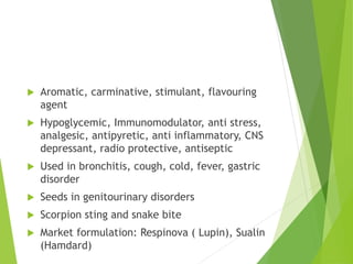  Aromatic, carminative, stimulant, flavouring
agent
 Hypoglycemic, Immunomodulator, anti stress,
analgesic, antipyretic,...