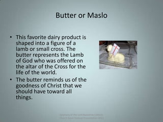 Butter or Maslo
• This favorite dairy product is
shaped into a figure of a
lamb or small cross. The
butter represents the Lamb
of God who was offered on
the altar of the Cross for the
life of the world.
• The butter reminds us of the
goodness of Christ that we
should have toward all
things.
Epiphany of the Lord Byzantine Catholic
Church Slavic Festival Presentation 2013
12
 