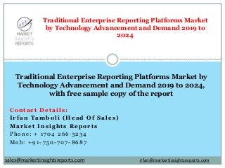 Contact Details:
Irfan Tamboli (Head Of Sales)
Market Insights Reports
Phone: + 1704 266 3234
Mob: +91-750-707-8687
Traditional Enterprise Reporting Platforms Market
by Technology Advancement and Demand 2019 to
2024
Traditional Enterprise Reporting Platforms Market by
Technology Advancement and Demand 2019 to 2024,
with free sample copy of the report
irfan@markertinsightsreports.comsales@markertinsightsreports.com
 