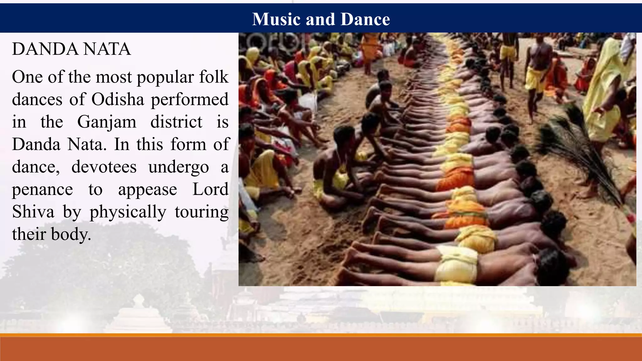 Music and Dance
DANDA NATA
One of the most popular folk
dances of Odisha performed
in the Ganjam district is
Danda Nata. In this form of
dance, devotees undergo a
penance to appease Lord
Shiva by physically touring
their body.
 