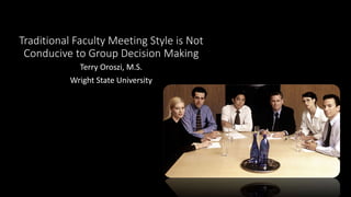 Traditional Faculty Meeting Style is Not
Conducive to Group Decision Making
Terry Oroszi, M.S.
Wright State University
 