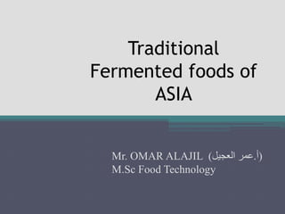 Traditional
Fermented foods of
ASIA
Mr. OMAR ALAJIL (‫أ‬.‫العجيل‬ ‫عمر‬)
M.Sc Food Technology
 