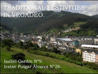 TRADITIONAL FESTIVITIES
IN VEGADEO.
Isabel Cardín Nº9.
Iratxe Pulgar Álvarez Nº26.
 