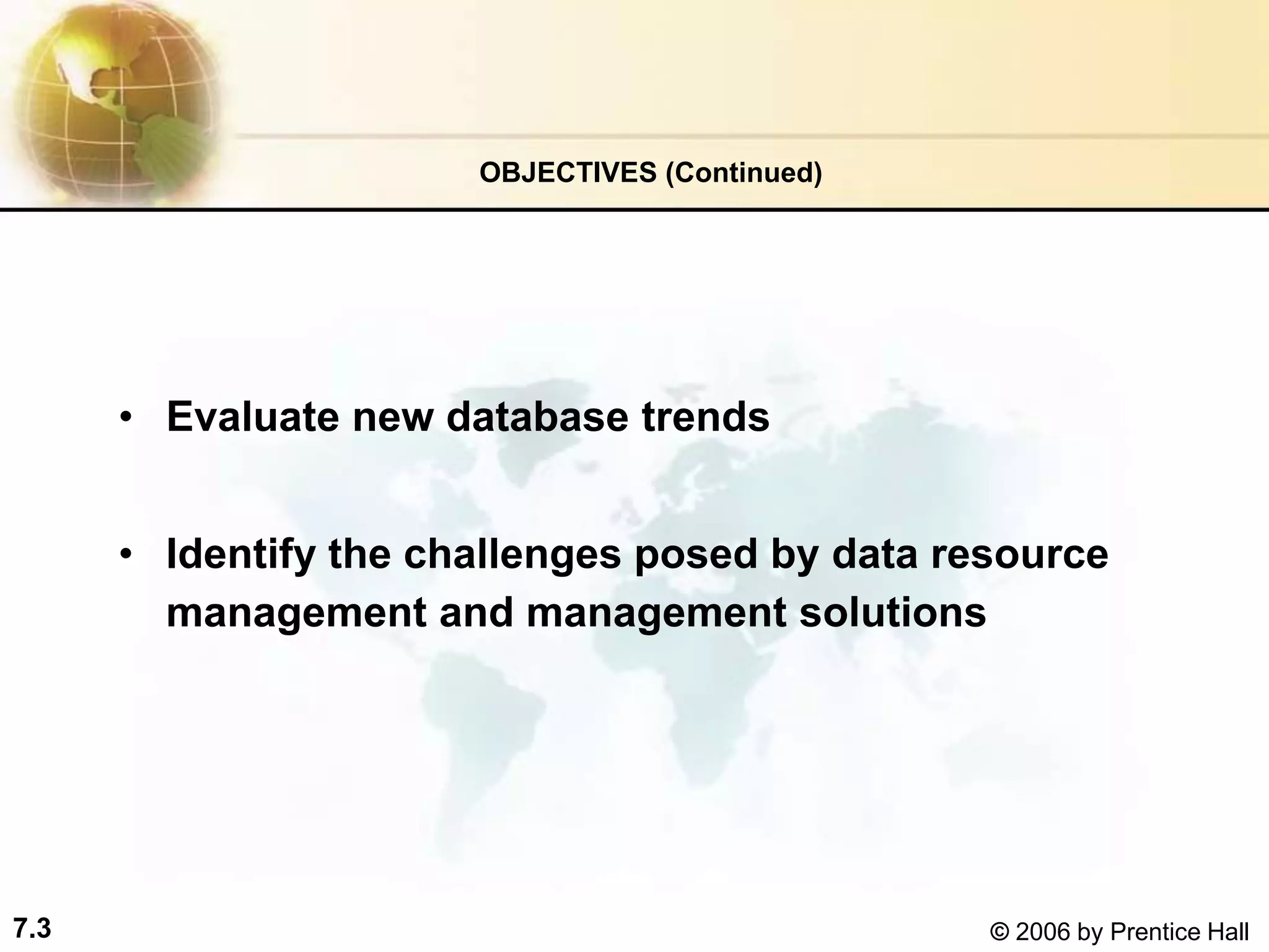 7.3 © 2006 by Prentice Hall
• Evaluate new database trends
• Identify the challenges posed by data resource
management and management solutions
OBJECTIVES (Continued)
 