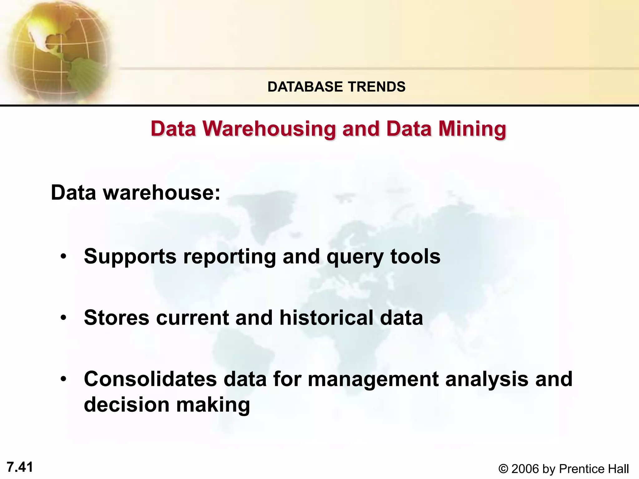 7.41 © 2006 by Prentice Hall
Data warehouse:
• Supports reporting and query tools
• Stores current and historical data
• Consolidates data for management analysis and
decision making
DATABASE TRENDS
Data Warehousing and Data Mining
 