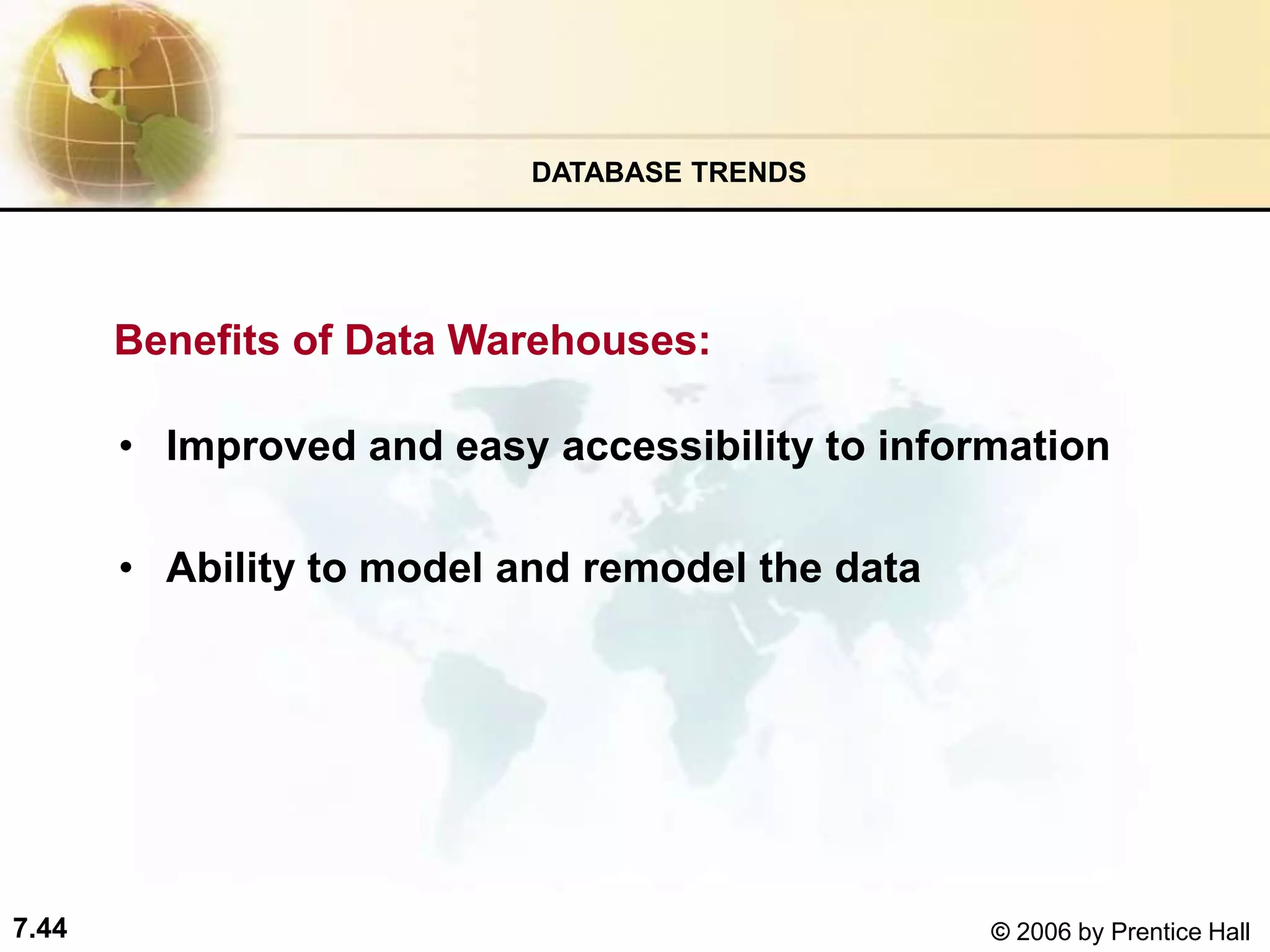7.44 © 2006 by Prentice Hall
Benefits of Data Warehouses:
• Improved and easy accessibility to information
• Ability to model and remodel the data
DATABASE TRENDS
 