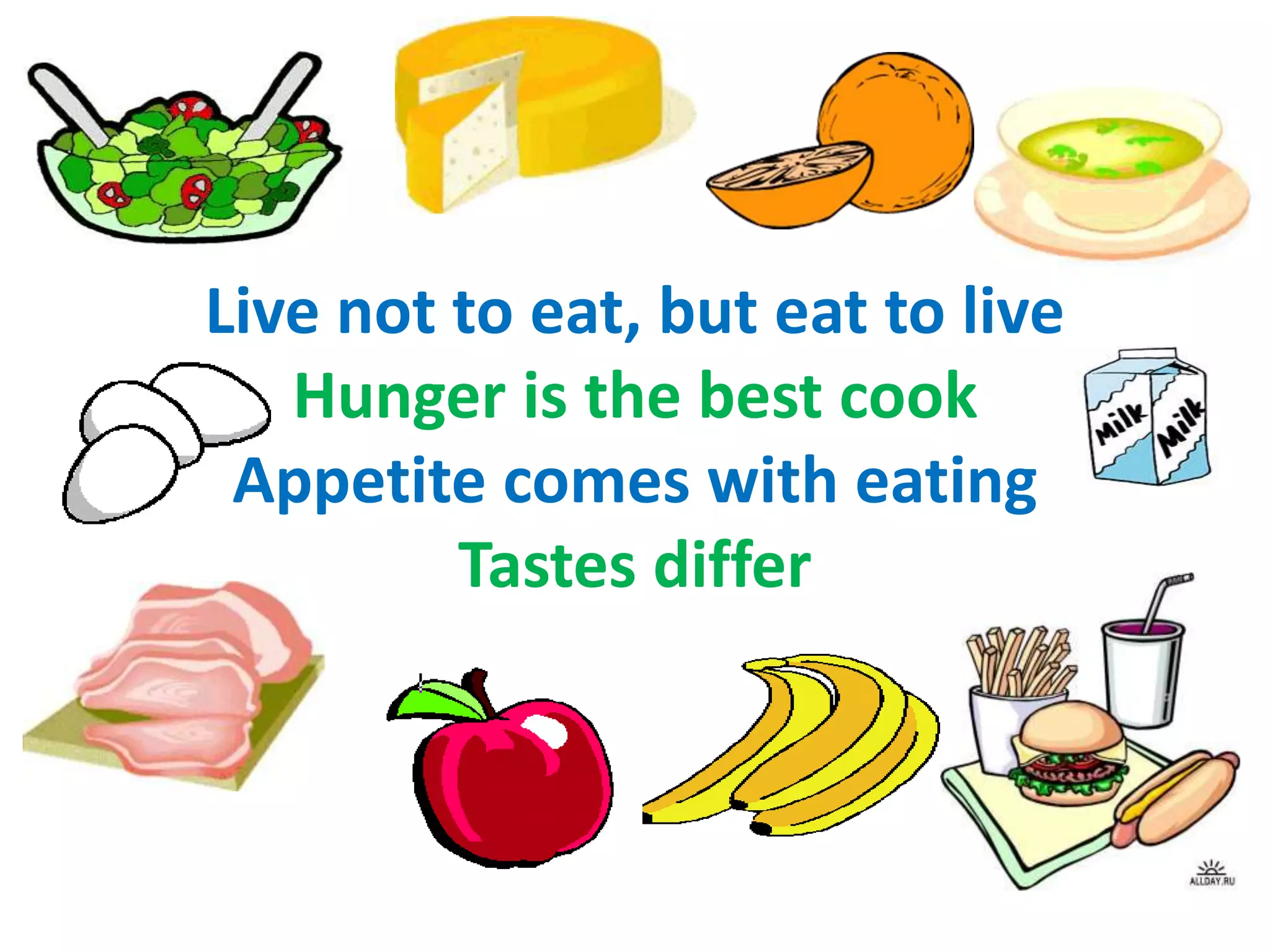 Live not to eat, but eat to live
Hunger is the best cook
Appetite comes with eating
Tastes differ