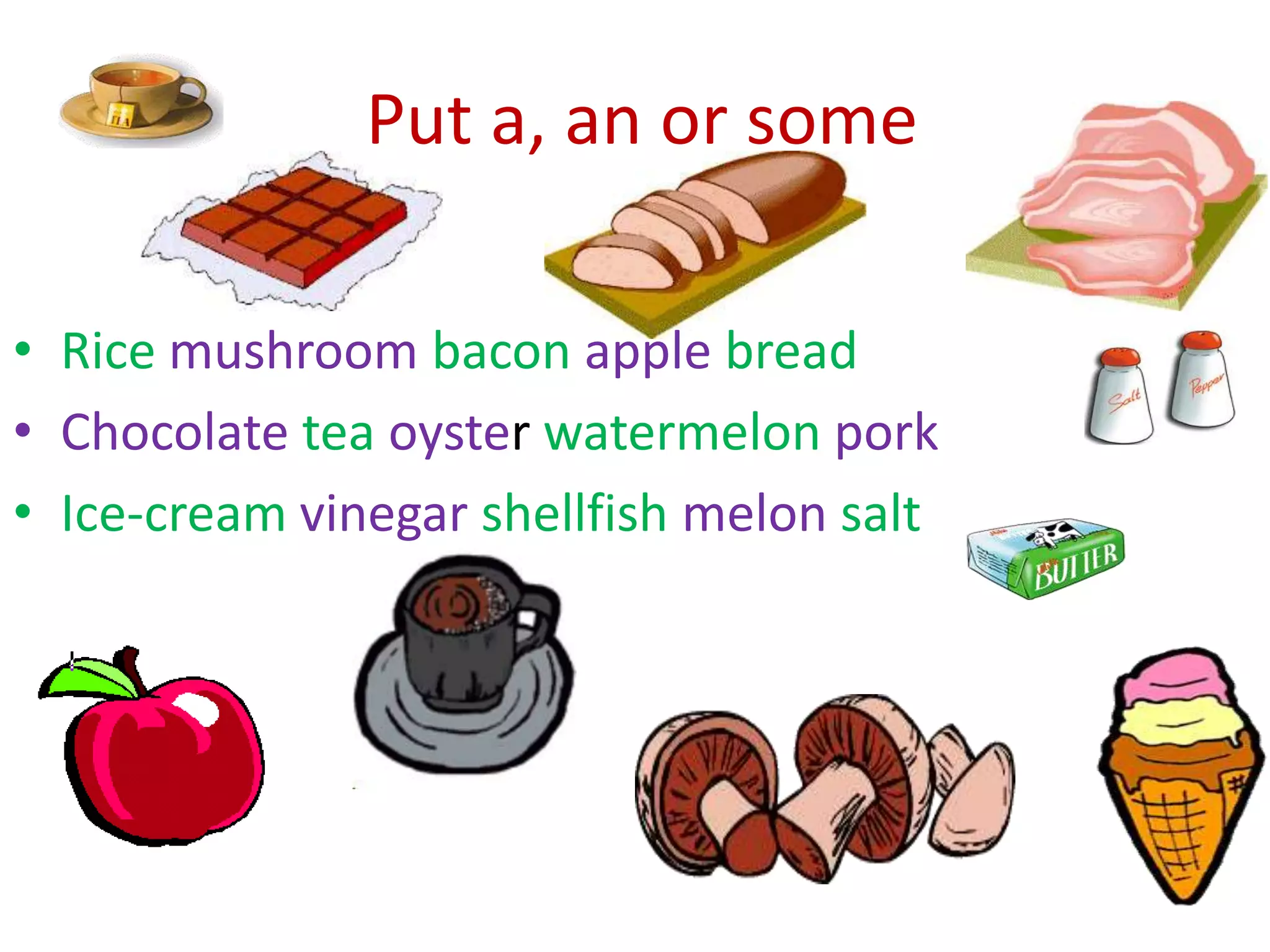 Put a, an or some
• Rice mushroom bacon apple bread
• Chocolate tea oyster watermelon pork
• Ice-cream vinegar shellfish melon salt