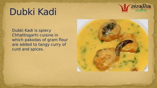 Dubki Kadi
Dubki Kadi is spiecy
Chhattisgarhi cuisine in
which pakodas of gram flour
are added to tangy curry of
curd and spices.
 