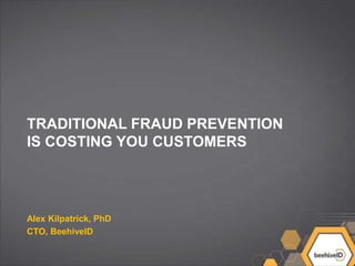 TRADITIONAL FRAUD PREVENTION
IS COSTING YOU CUSTOMERS
Alex Kilpatrick, PhD
CTO, BeehiveID
 