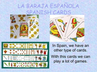 LA BARAJA ESPAÑOLA
SPANISH CARDS
In Spain, we have an
other type of cards.
With this cards we can
play a lot of games.
 