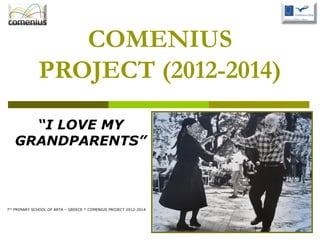 COMENIUS
PROJECT (2012-2014)
“I LOVE MY
GRANDPARENTS”
7TH
PRIMARY SCHOOL OF ARTA – GREECE * COMENIUS PROJECT 2012-2014
 