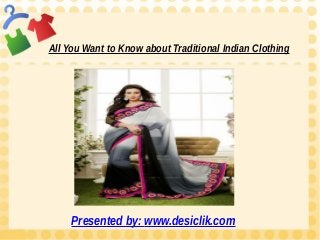 All You Want to Know about Traditional Indian Clothing 
Presented by: www.desiclik.com 
 
