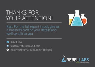 THANKS FOR
YOUR ATTENTION!
Psst: For the full report in pdf, give us
a business card or your details and
we'll send it to you
BY ZEROTURNAROUND
labs@zeroturnaround.com
w
RebelLabs
http://zeroturnaround.com/rebellabs
 