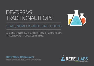 DEVOPS VS.
TRADITIONAL IT OPS
STATS, NUMBERS AND CONCLUSIONS
BY ZEROTURNAROUND
Oliver White (@theotown)
Head of RebelLabs, ZeroTurnaround
A 5-MIN IGNITE TALK ABOUT HOW DEVOPS BEATS
TRADITIONAL IT OPS, EVERY TIME.
 