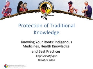 Protection of Traditional Knowledge Knowing Your Roots: Indigenous Medicines, Health Knowledge  and Best Practices  Café Scientifique October 2010 