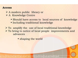 Access A modern public  library or  A  Knowledge Centre  Should have access to  local sources of  knowledge  Including traditional knowledge  To  amplify the  use of local traditional knowledge  To bring to notice of local people  improvements and  advances  shaping the world  