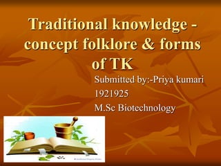 Traditional knowledge -
concept folklore & forms
of TK
Submitted by:-Priya kumari
1921925
M.Sc Biotechnology
 