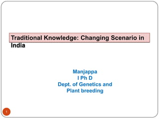 1
Traditional Knowledge: Changing Scenario in
India
Manjappa
I Ph D
Dept. of Genetics and
Plant breeding
 