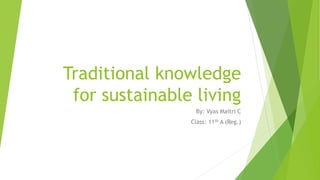 Traditional knowledge
for sustainable living
By: Vyas Maitri C
Class: 11th A (Reg.)
 