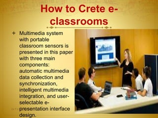 How to Crete e-
classrooms
 Multimedia system
with portable
classroom sensors is
presented in this paper
with three main
components:
automatic multimedia
data collection and
synchronization,
intelligent multimedia
integration, and user-
selectable e-
presentation interface
design.
Dr.T.V.Rao MD 18
 