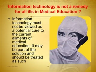  Information
technology must
not be viewed as
a potential cure to
the current
ailments of
medical
education. It may
be part of the
solution and
should be treated
as such
Information technology is not a remedy
for all ills in Medical Education ?
Dr.T.V.Rao MD 31
 